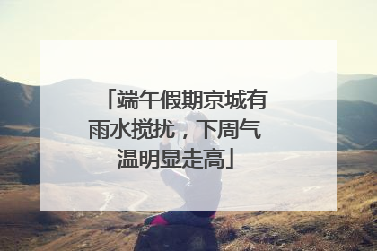 端午假期京城有雨水搅扰，下周气温明显走高