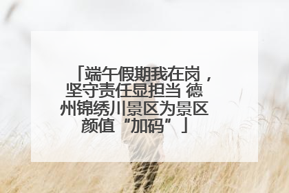 端午假期我在岗，坚守责任显担当 德州锦绣川景区为景区颜值“加码”
