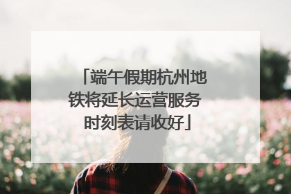 端午假期杭州地铁将延长运营服务 时刻表请收好