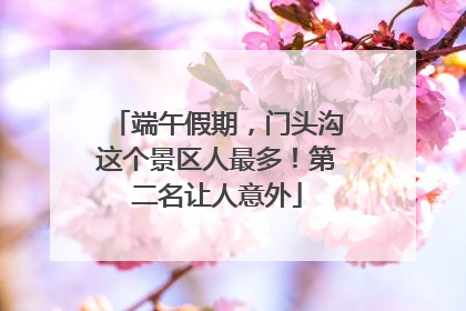 端午假期，门头沟这个景区人最多！第二名让人意外