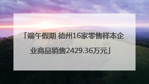 端午假期 德州16家零售样本企业商品销售2429.36万元