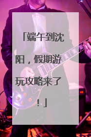端午到沈阳，假期游玩攻略来了！