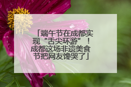 端午节在成都实现“舌尖环游”！成都这场非遗美食节把网友馋哭了