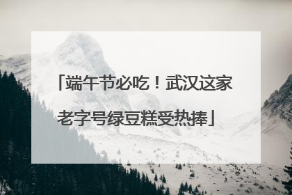 端午节必吃！武汉这家老字号绿豆糕受热捧