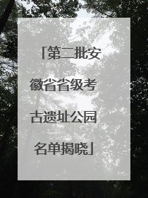 第二批安徽省省级考古遗址公园名单揭晓