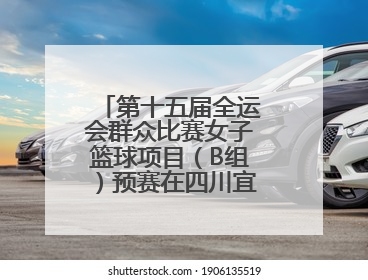 第十五届全运会群众比赛女子篮球项目（B组）预赛在四川宜宾南溪开赛