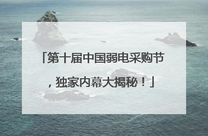 第十届中国弱电采购节，独家内幕大揭秘！