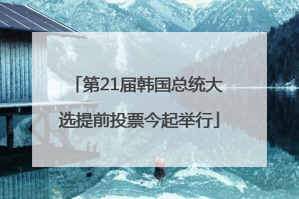 第21届韩国总统大选提前投票今起举行