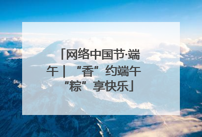 网络中国节·端午｜“香”约端午 “粽”享快乐