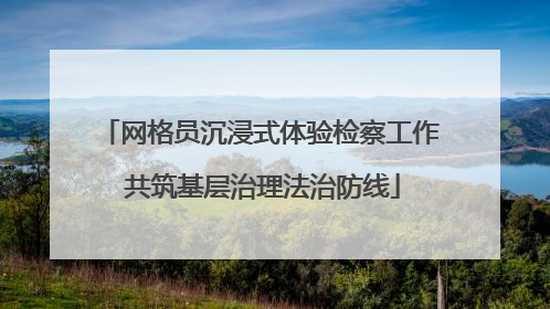 网格员沉浸式体验检察工作 共筑基层治理法治防线