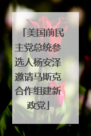 美国前民主党总统参选人杨安泽邀请马斯克合作组建新政党