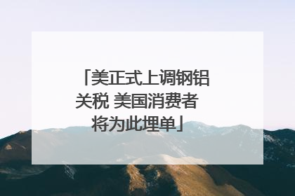 美正式上调钢铝关税 美国消费者将为此埋单