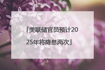 美联储官员预计2025年将降息两次