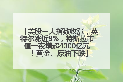 美股三大指数收涨，英特尔涨近8%，特斯拉市值一夜增超4000亿元！黄金、原油下跌