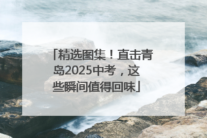 精选图集！直击青岛2025中考，这些瞬间值得回味