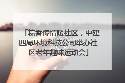 粽香传情暖社区，中建四局环境科技公司举办社区老年趣味运动会