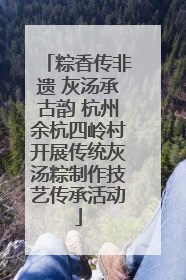 粽香传非遗 灰汤承古韵 杭州余杭四岭村开展传统灰汤粽制作技艺传承活动