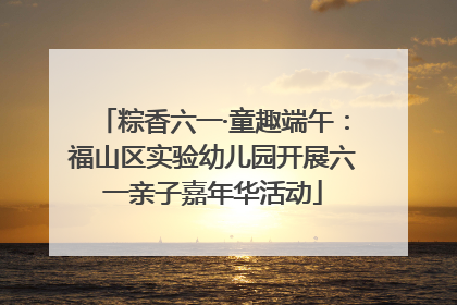 粽香六一·童趣端午：福山区实验幼儿园开展六一亲子嘉年华活动