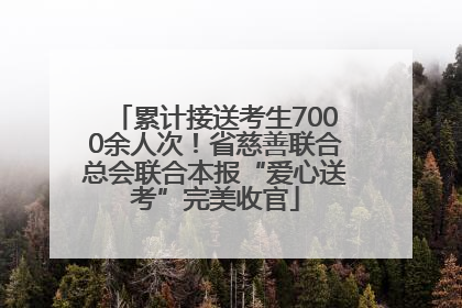 累计接送考生7000余人次！省慈善联合总会联合本报“爱心送考”完美收官