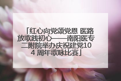 红心向党颂党恩 医路放歌践初心——南阳医专二附院举办庆祝建党104 周年歌咏比赛