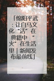 绵阳平武：让白马文化“活”在典籍中 “火”在生活里｜新闻发布最前线