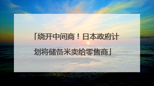 绕开中间商！日本政府计划将储备米卖给零售商