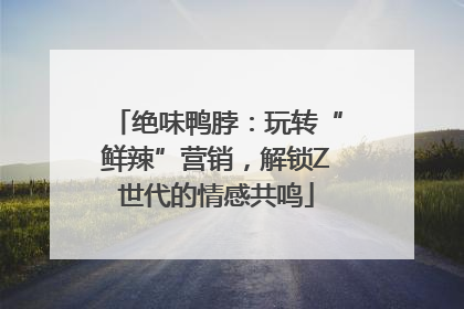 绝味鸭脖：玩转“鲜辣”营销，解锁Z世代的情感共鸣