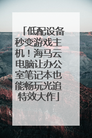 低配设备秒变游戏主机！海马云电脑让办公室笔记本也能畅玩光追特效大作