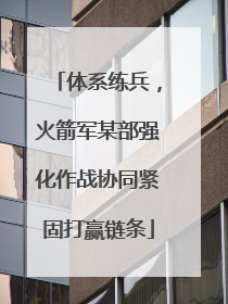 体系练兵，火箭军某部强化作战协同紧固打赢链条
