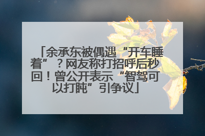 余承东被偶遇“开车睡着”？网友称打招呼后秒回！曾公开表示“智驾可以打盹”引争议