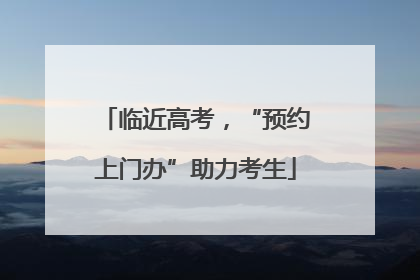 临近高考，“预约上门办”助力考生