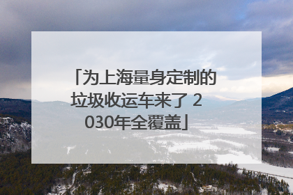 为上海量身定制的垃圾收运车来了 2030年全覆盖