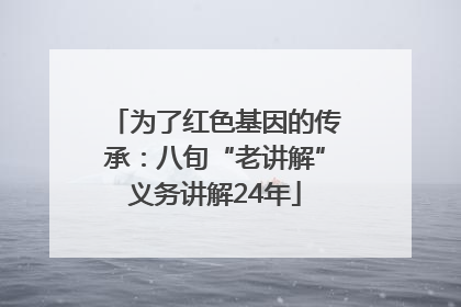 为了红色基因的传承：八旬“老讲解”义务讲解24年