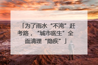 为了雨水“不淹”赶考路，“城市医生”全面清理“隐疾”