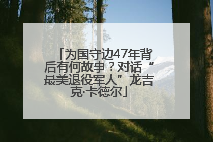 为国守边47年背后有何故事？对话“最美退役军人”龙吉克·卡德尔