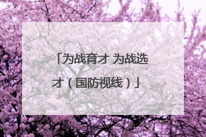 为战育才 为战选才（国防视线）