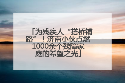 为残疾人“搭桥铺路”！济南小伙点燃1000余个残障家庭的希望之光