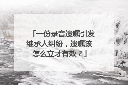 一份录音遗嘱引发继承人纠纷，遗嘱该怎么立才有效？