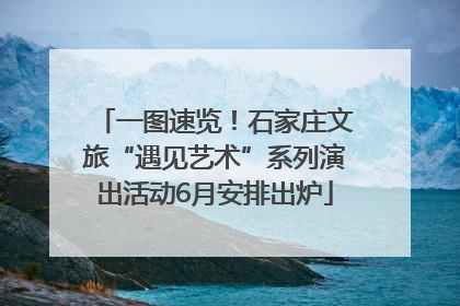一图速览！石家庄文旅“遇见艺术”系列演出活动6月安排出炉