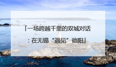 一场跨越千里的双城对话：在无锡“遇见”德阳