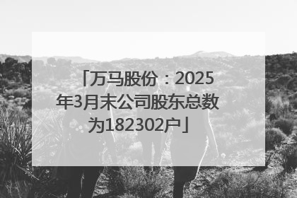 万马股份：2025年3月末公司股东总数为182302户
