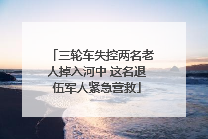 三轮车失控两名老人掉入河中 这名退伍军人紧急营救