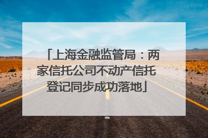 上海金融监管局：两家信托公司不动产信托登记同步成功落地