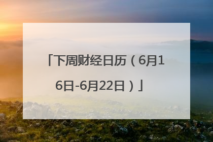 下周财经日历（6月16日-6月22日）