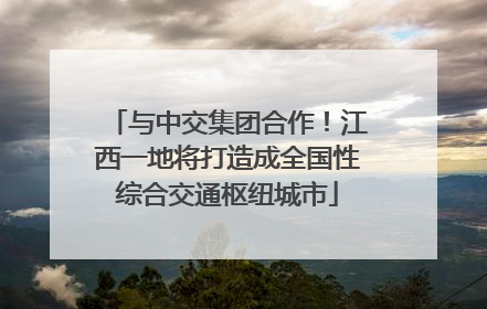 与中交集团合作！江西一地将打造成全国性综合交通枢纽城市