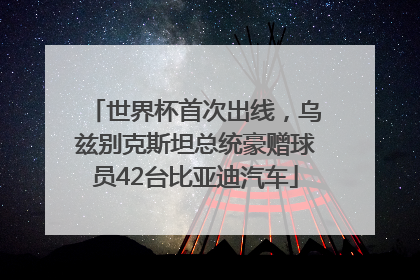 世界杯首次出线，乌兹别克斯坦总统豪赠球员42台比亚迪汽车