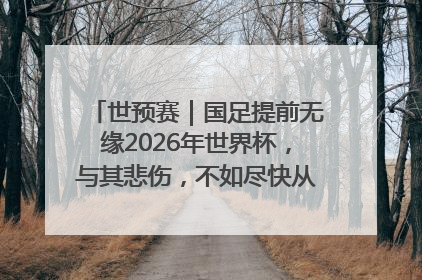 世预赛｜国足提前无缘2026年世界杯，与其悲伤，不如尽快从选帅开始重建