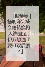 世预赛｜杨明洋完成会籍转换将入选国足，伊万想通了要打双后腰？