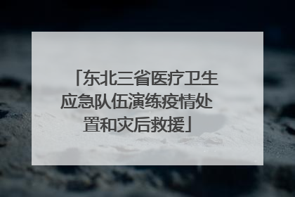 东北三省医疗卫生应急队伍演练疫情处置和灾后救援