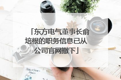 东方电气董事长俞培根的职务信息已从公司官网撤下